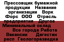 Прессовщик бумажной продукции › Название организации ­ Ворк Форс, ООО › Отрасль предприятия ­ Другое › Минимальный оклад ­ 27 000 - Все города Работа » Вакансии   . Дагестан респ.,Геологоразведка п.